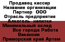 Продавец-кассир › Название организации ­ Партнер, ООО › Отрасль предприятия ­ Алкоголь, напитки › Минимальный оклад ­ 30 000 - Все города Работа » Вакансии   . Приморский край,Артем г.